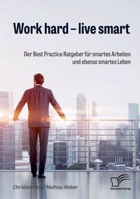 Produktbild: Work hard - live smart. Der Best Practice Ratgeber f&uuml;r smartes Arbeiten und ebenso smartes Leben