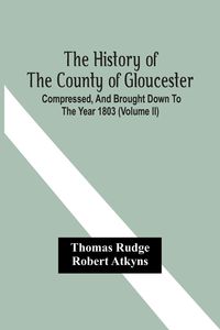 Produktbild: The History Of The County Of Gloucester; Compressed, And Brought Down To The Year 1803 (Volume Ii)