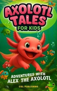 Produktbild: Axolotl Tales for Kids: Adventures with Alex the Axolotl: A Collection of 10 Illustrated Stories Featuring Life Lessons, Axolotl Facts, and Timeless V