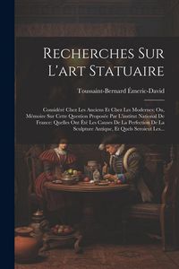 Produktbild: Recherches Sur L'art Statuaire: Consid&eacute;r&eacute; Chez Les Anciens Et Chez Les Modernes; Ou, M&eacute;moire Sur Cette Question Propos&eacute;e Par L'institut National De Fr