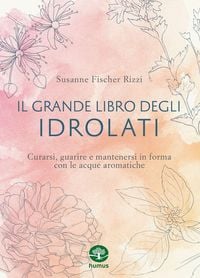 Produktbild: Il grande libro degli idrolati. Curarsi, guarire e mantenersi in forma con le acque aromatiche