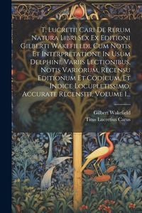 Produktbild: T. Lucretii Cari De Rerum Natura Libri Sex Ex Editioni Gilberti Wakefieldi, Cum Notis Et Interpretatione In Usum Delphini, Variis Lectionibus, Notis V