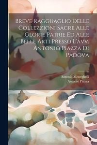 Produktbild: Breve Ragguaglio Delle Collezzioni Sacre Alle Glorie Patrie Ed Alle Belle Arti Presso L'avv. Antonio Piazza Di Padova