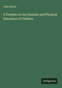 Produktbild: A Treatise on the Diseases and Physical Education of Children