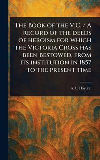 Produktbild: The Book of the V.C. / A Record of the Deeds of Heroism for Which the Victoria Cross Has Been Bestowed, From Its Institution in 1857 to the Present Time