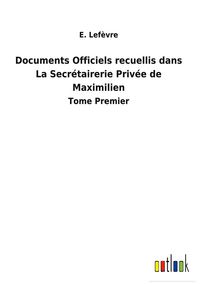 Produktbild: Documents Officiels recuellis dans La Secr&eacute;tairerie Priv&eacute;e de Maximilien