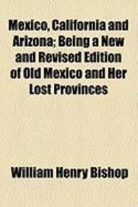 Produktbild: Mexico, California and Arizona; Being a New and Revised Edition of Old Mexico and Her Lost Provinces