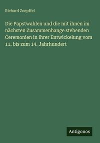 Produktbild: Die Papstwahlen und die mit ihnen im n&auml;chsten Zusammenhange stehenden Ceremonien in ihrer Entwickelung vom 11. bis zum 14. Jahrhundert