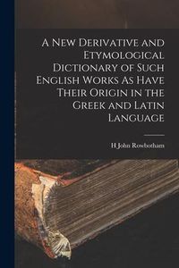 Produktbild: A New Derivative and Etymological Dictionary of Such English Works As Have Their Origin in the Greek and Latin Language