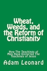 Produktbild: Wheat, Weeds, and the Reform of Christianity: How The Teachings of Men Have Distorted The Teachings of Jesus