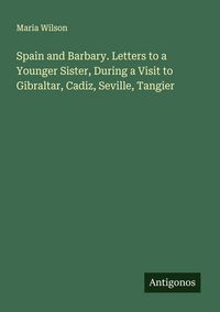 Produktbild: Spain and Barbary. Letters to a Younger Sister, During a Visit to Gibraltar, Cadiz, Seville, Tangier