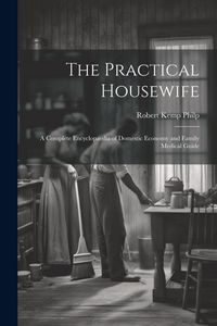 Produktbild: The Practical Housewife: A Complete Encyclopaedia of Domestic Economy and Family Medical Guide