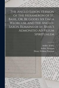 Produktbild: The Anglo-Saxon Version of the Hexameron of St. Basil, Or, Be Godes Six Daga Weorcum. and the Anglo-Saxon Remains of St. Basil's Admonitio Ad Filium S
