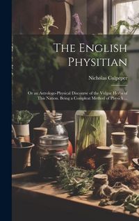 Produktbild: The English Physitian: or an Astrologo-physical Discourse of the Vulgar Herbs of This Nation. Being a Compleat Method of Physick ...
