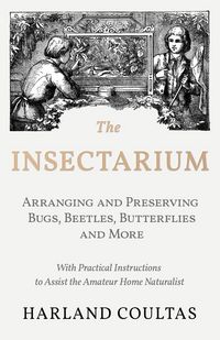 Produktbild: The Insectarium - Collecting, Arranging and Preserving Bugs, Beetles, Butterflies and More - With Practical Instructions to Assist the Amateur Home Naturalist