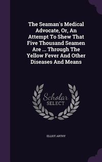 Produktbild: The Seaman's Medical Advocate, Or, An Attempt To Shew That Five Thousand Seamen Are ... Through The Yellow Fever And Other Diseases And Means