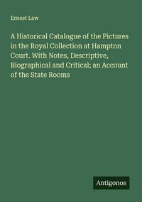 Produktbild: A Historical Catalogue of the Pictures in the Royal Collection at Hampton Court. With Notes, Descriptive, Biographical and Critical; an Account of the State Rooms