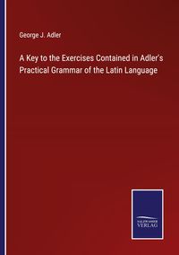 Produktbild: A Key to the Exercises Contained in Adler's Practical Grammar of the Latin Language