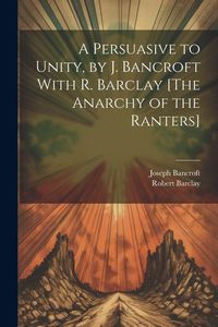 Produktbild: A Persuasive to Unity, by J. Bancroft With R. Barclay [The Anarchy of the Ranters]