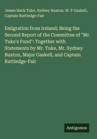 Produktbild: Emigration from Ireland; Being the Second Report of the Committee of "Mr. Tuke's Fund": Together with Statements by Mr. Tuke, Mr. Sydney Buxton, Major Gaskell, and Captain Ruttledge-Fair