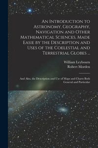 Produktbild: An Introduction to Astronomy, Geography, Navigation and Other Mathematical Sciences, Made Easie by the Description and Uses of the Coelestial and Terr