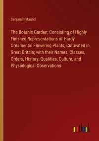 Produktbild: The Botanic Garden; Consisting of Highly Finished Representations of Hardy Ornamental Flowering Plants, Cultivated in Great Britain; with their Names,
