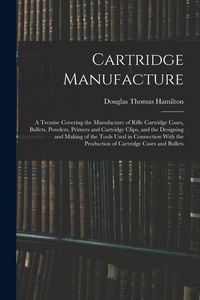 Produktbild: Cartridge Manufacture; a Treatise Covering the Manufacture of Rifle Cartridge Cases, Bullets, Powders, Primers and Cartridge Clips, and the Designing and Making of the Tools Used in Connection With the Production of Cartridge Cases and Bullets