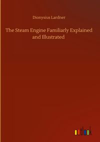 Produktbild: The Steam Engine Familiarly Explained and Illustrated