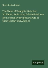 Produktbild: The Game of Draughts. Selected Problems, Embracing Critical Positions from Games by the Best Players of Great Britain and America