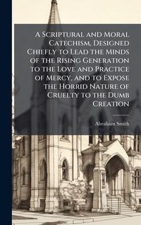 Produktbild: A Scriptural and Moral Catechism, Designed Chiefly to Lead the Minds of the Rising Generation to the Love and Practice of Mercy, and to Expose the Hor