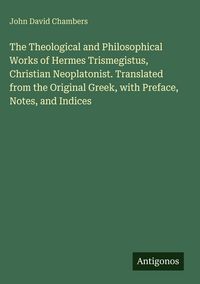Produktbild: The Theological and Philosophical Works of Hermes Trismegistus, Christian Neoplatonist. Translated from the Original Greek, with Preface, Notes, and Indices