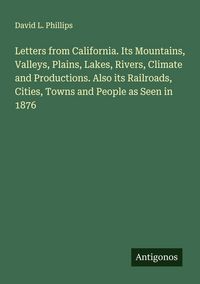Produktbild: Letters from California. Its Mountains, Valleys, Plains, Lakes, Rivers, Climate and Productions. Also its Railroads, Cities, Towns and People as Seen