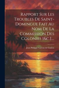 Produktbild: Rapport Sur Les Troubles De Saint-domingue Fait Au Nom De La Commission Des Colonies [&c.]....