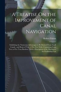Produktbild: A Treatise On the Improvement of Canal Navigation: Exhibiting the Numerous Advantages to Be Derived From Small Canals; and Boats of Two to Five Feet W