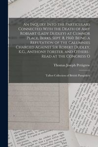 Produktbild: An Inquiry Into the Particulars Connected With the Death of Amy Robsart (Lady Dudley) at Cumnor Place, Berks, Sept. 8, 1560: Being a Refutation of the