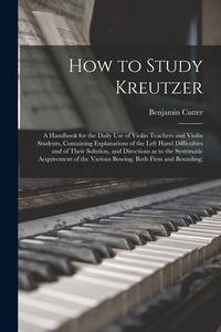 Produktbild: How to Study Kreutzer; a Handbook for the Daily Use of Violin Teachers and Violin Students, Containing Explanations of the Left Hand Difficulties and