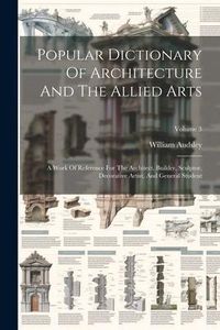 Produktbild: Popular Dictionary Of Architecture And The Allied Arts: A Work Of Reference For The Architect, Builder, Sculptor, Decorative Artist, And General Stude