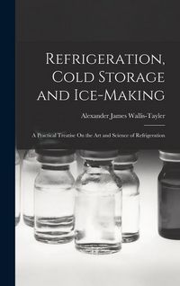 Produktbild: Refrigeration, Cold Storage and Ice-Making: A Practical Treatise On the Art and Science of Refrigeration