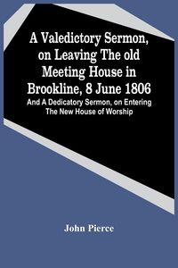 Produktbild: A Valedictory Sermon, On Leaving The Old Meeting House In Brookline, 8 June 1806; And A Dedicatory Sermon, On Entering The New House Of Worship