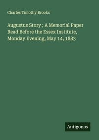 Produktbild: Augustus Story ; A Memorial Paper Read Before the Essex Institute, Monday Evening, May 14, 1883