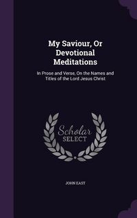 Produktbild: My Saviour, Or Devotional Meditations: In Prose and Verse, On the Names and Titles of the Lord Jesus Christ