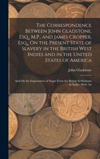 Produktbild: The Correspondence Between John Gladstone, Esq., M.P., and James Cropper, Esq., On the Present State of Slavery in the British West Indies and in the