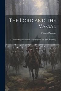 Produktbild: The Lord and the Vassal: A Familiar Exposition of the Feudal System [By Sir F. Palgrave]
