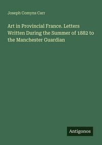 Produktbild: Art in Provincial France. Letters Written During the Summer of 1882 to the Manchester Guardian