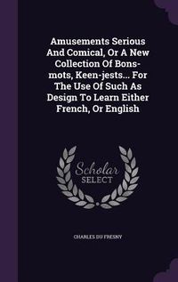 Produktbild: Amusements Serious And Comical, Or A New Collection Of Bons-mots, Keen-jests... For The Use Of Such As Design To Learn Either French, Or English