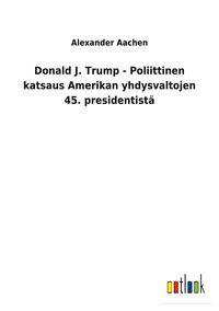 Produktbild: Donald J. Trump - Poliittinen katsaus Amerikan yhdysvaltojen 45. presidentist&auml;