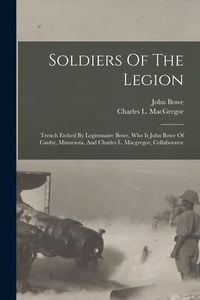 Produktbild: Soldiers Of The Legion: Trench Etched By Legionnaire Bowe, Who Is John Bowe Of Canby, Minnesota, And Charles L. Macgregor, Collaborator
