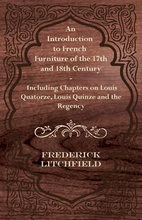 Produktbild: An Introduction to French Furniture of the 17th and 18th Century - Including Chapters on Louis Quatorze, Louis Quinze and the Regency