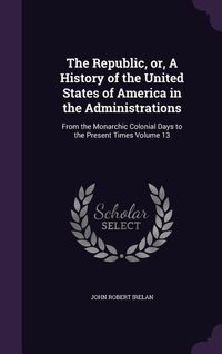 Produktbild: The Republic, or, A History of the United States of America in the Administrations: From the Monarchic Colonial Days to the Present Times Volume 13
