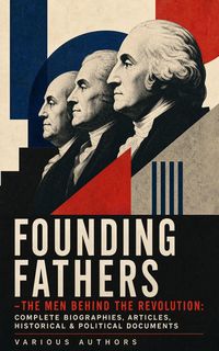 Produktbild: FOUNDING FATHERS - The Men Behind the Revolution: Complete Biographies, Articles, Historical & Political Documents